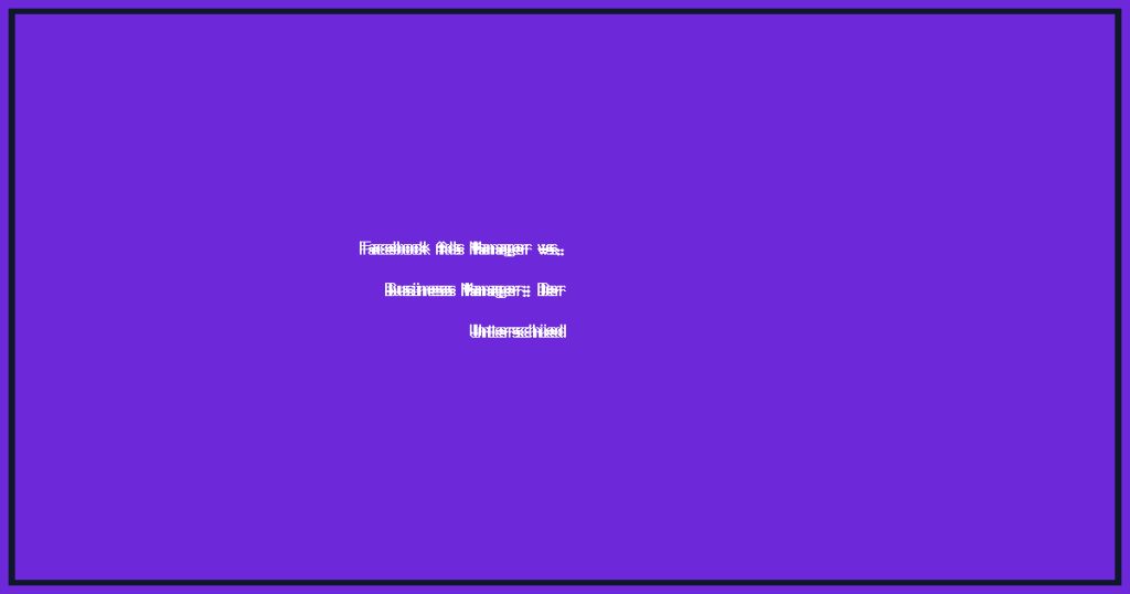 Facebook Ads Manager vs. Business Manager: Der Unterschied